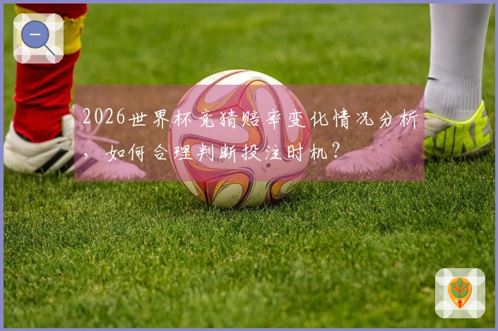 2026世界杯竞猜赔率变化情况分析，如何合理判断投注时机？