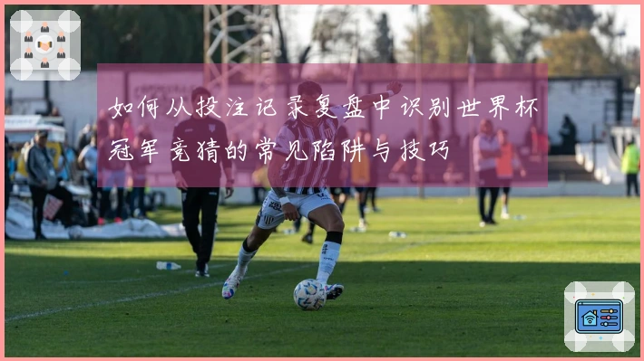 如何从投注记录复盘中识别世界杯冠军竞猜的常见陷阱与技巧