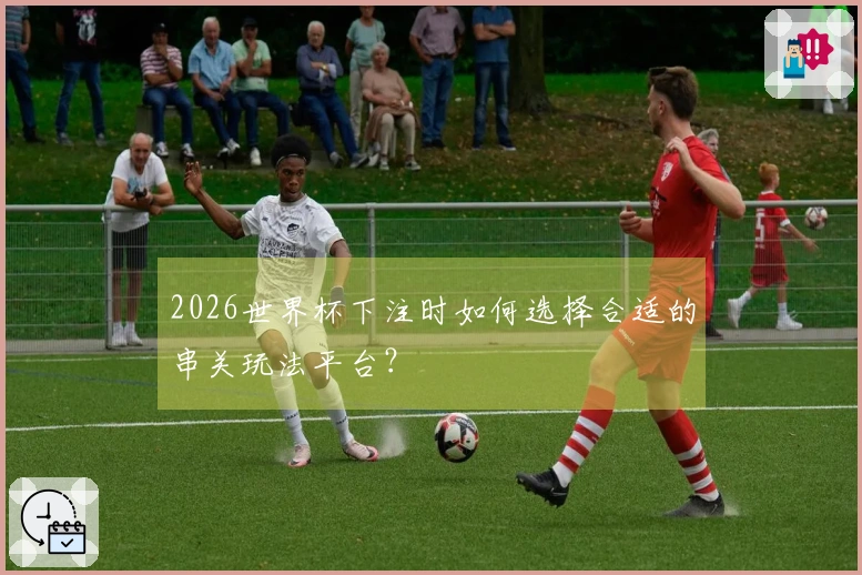 2026世界杯下注时如何选择合适的串关玩法平台？