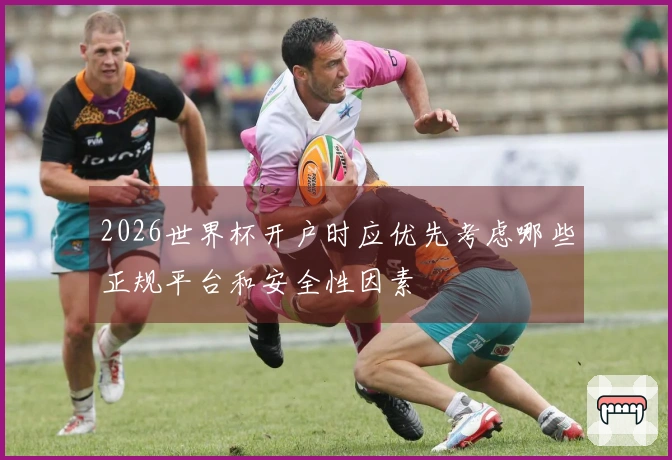 2026世界杯开户时应优先考虑哪些正规平台和安全性因素