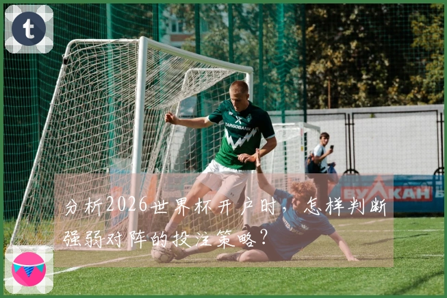分析2026世界杯开户时，怎样判断强弱对阵的投注策略？