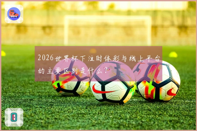 2026世界杯下注时体彩与线上平台的主要区别是什么？