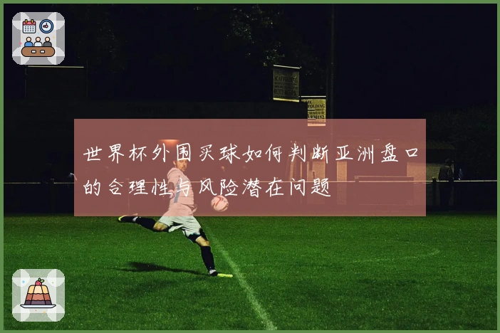 世界杯外围买球如何判断亚洲盘口的合理性与风险潜在问题