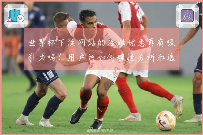 世界杯下注网站的活动优惠真有吸引力吗？用户该如何理性分析和选择？