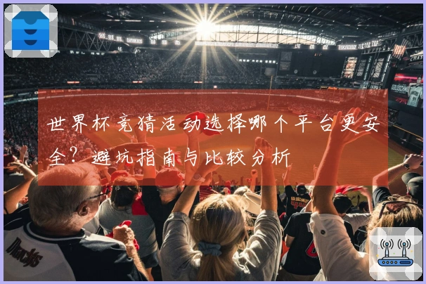 世界杯竞猜活动选择哪个平台更安全？避坑指南与比较分析