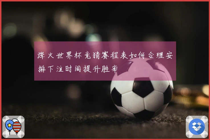 烽火世界杯竞猜赛程表如何合理安排下注时间提升胜率
