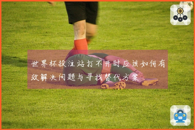 世界杯投注站打不开时应该如何有效解决问题与寻找替代方案