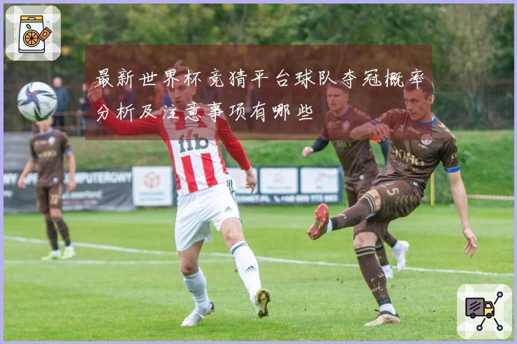 最新世界杯竞猜平台球队夺冠概率分析及注意事项有哪些