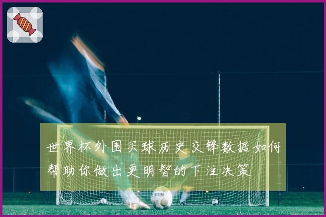 世界杯外围买球历史交锋数据如何帮助你做出更明智的下注决策