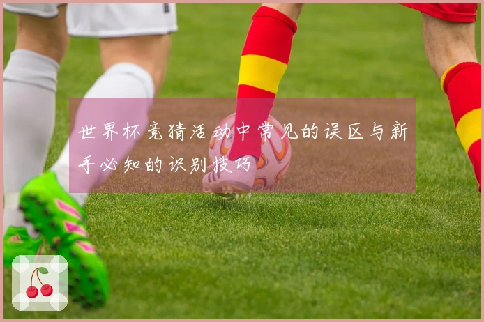 世界杯竞猜活动中常见的误区与新手必知的识别技巧