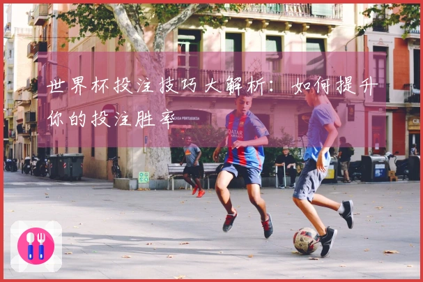 世界杯投注技巧大解析:如何提升你的投注胜率