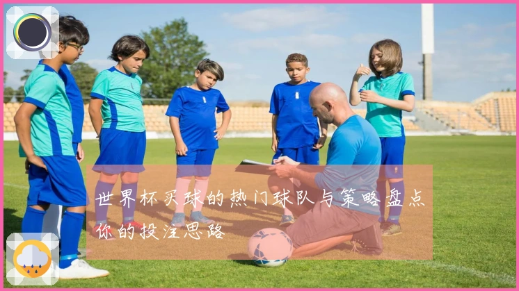 世界杯买球的热门球队与策略盘点你的投注思路