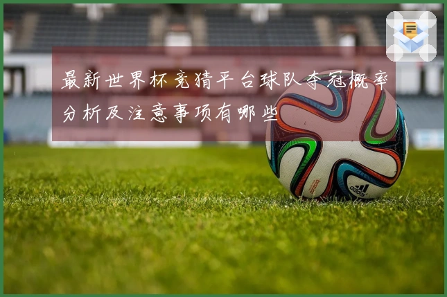 最新世界杯竞猜平台球队夺冠概率分析及注意事项有哪些