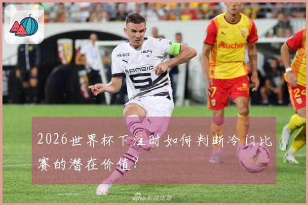 2026世界杯下注时如何判断冷门比赛的潜在价值？