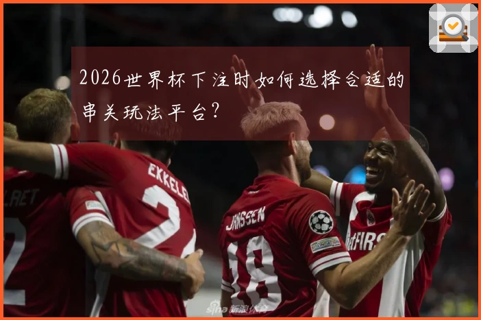 2026世界杯下注时如何选择合适的串关玩法平台？