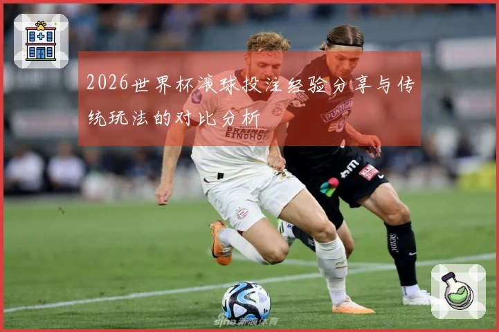 2026世界杯滚球投注经验分享与传统玩法的对比分析
