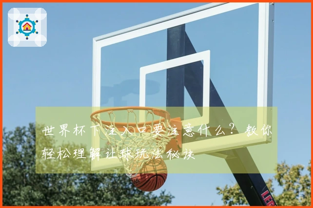 世界杯下注入口要注意什么？教你轻松理解让球玩法秘诀