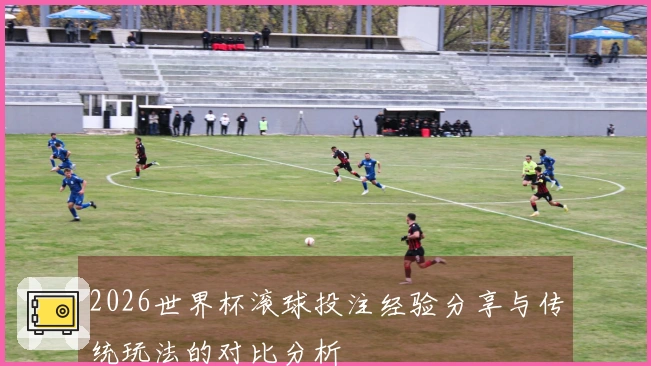 2026世界杯滚球投注经验分享与传统玩法的对比分析