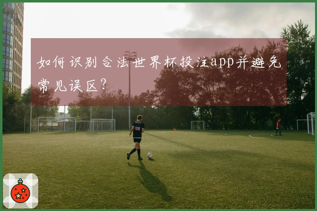 如何识别合法世界杯投注app并避免常见误区？