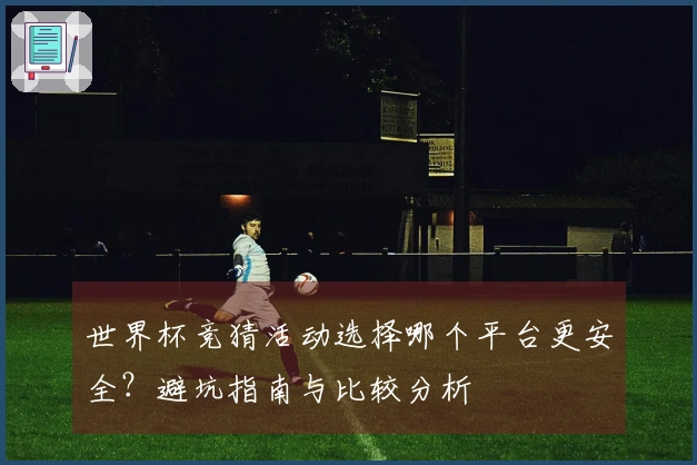 世界杯竞猜活动选择哪个平台更安全？避坑指南与比较分析
