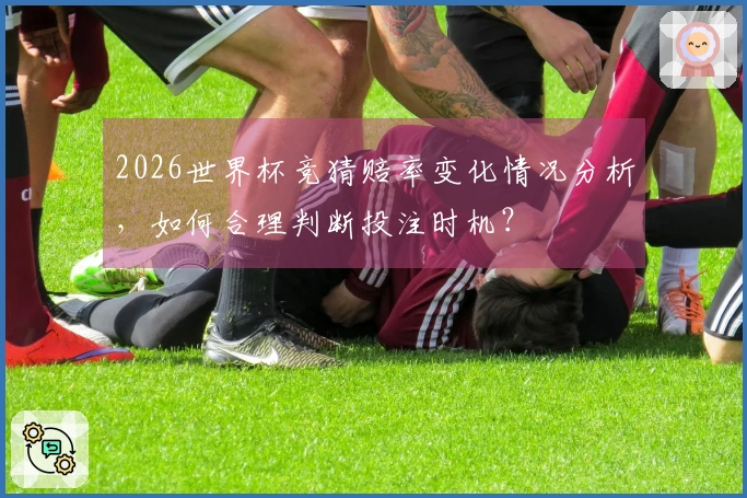 2026世界杯竞猜赔率变化情况分析，如何合理判断投注时机？