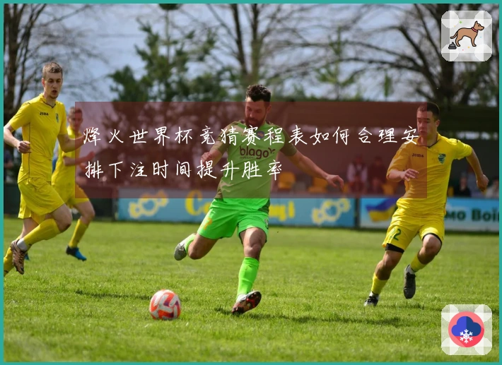 烽火世界杯竞猜赛程表如何合理安排下注时间提升胜率