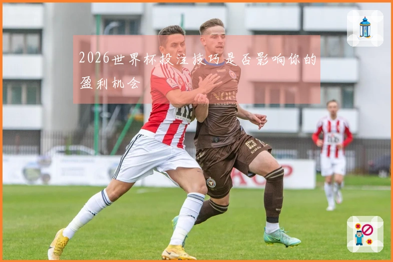 2026世界杯投注技巧是否影响你的盈利机会