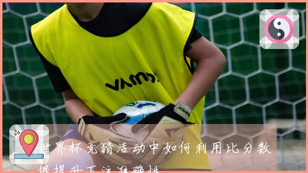 世界杯竞猜活动中如何利用比分数据提升下注准确性