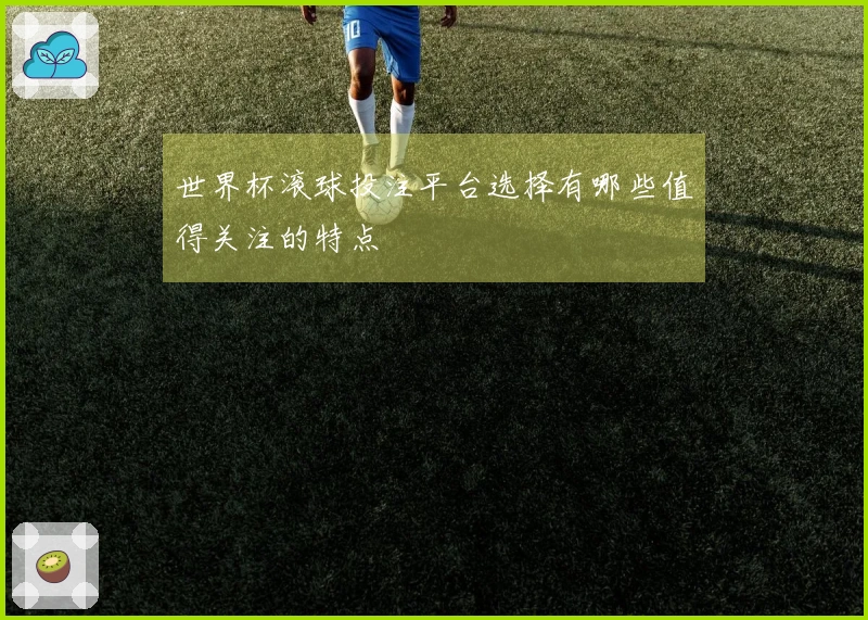 世界杯滚球投注平台选择有哪些值得关注的特点