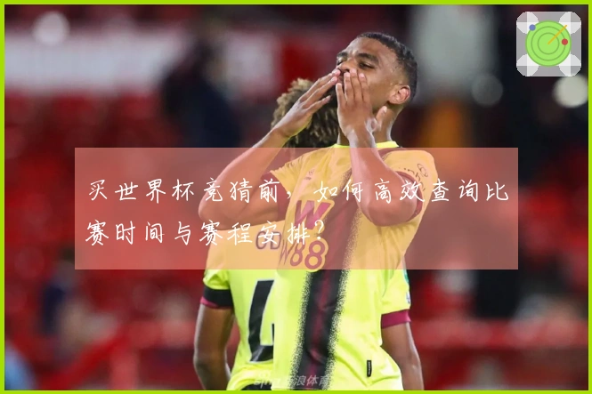 买世界杯竞猜前，如何高效查询比赛时间与赛程安排？