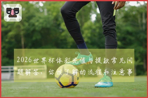 2026世界杯体彩充值与提款常见问题解答，你该了解的流程和注意事项