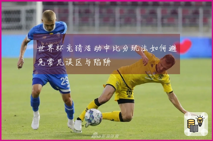 世界杯竞猜活动中比分玩法如何避免常见误区与陷阱